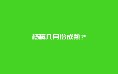 杨梅几月份成熟？