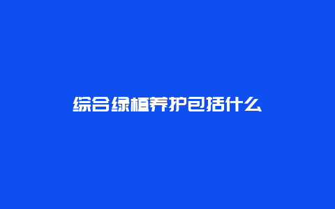 综合绿植养护包括什么