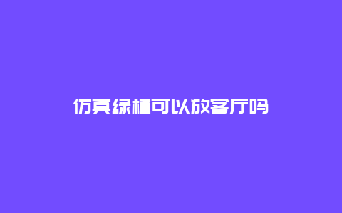 仿真绿植可以放客厅吗