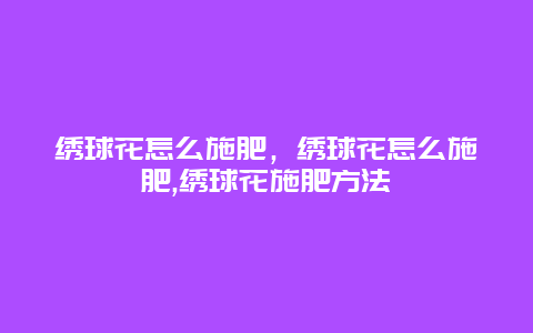 绣球花怎么施肥，绣球花怎么施肥,绣球花施肥方法