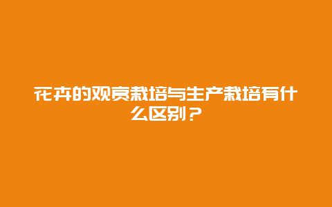 花卉的观赏栽培与生产栽培有什么区别？