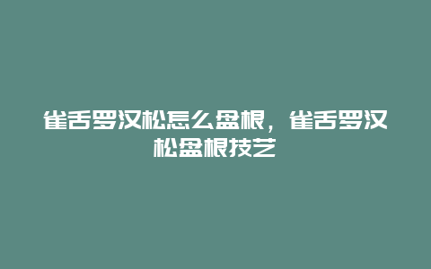 雀舌罗汉松怎么盘根，雀舌罗汉松盘根技艺