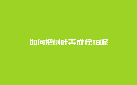 如何把树叶弄成绿植呢