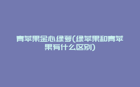 青苹果金心绿萝(绿苹果和青苹果有什么区别)