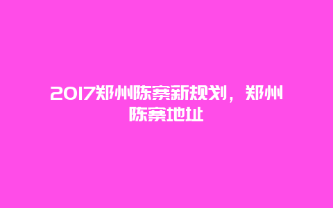 2017郑州陈寨新规划，郑州陈寨地址