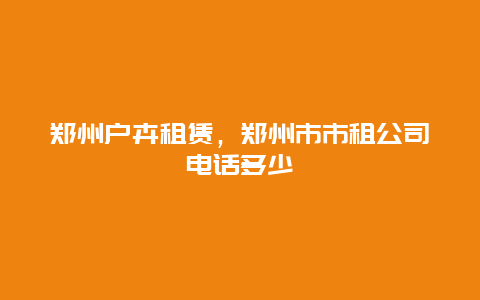 郑州户卉租赁，郑州市市租公司电话多少