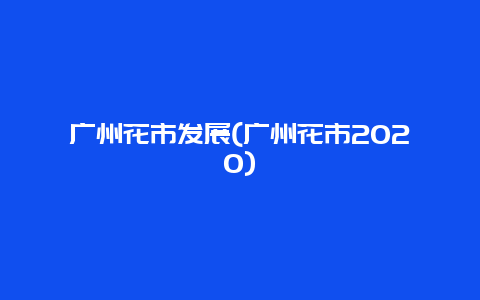 广州花市发展(广州花市2020)