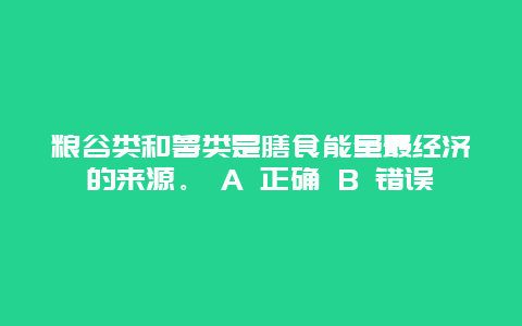 粮谷类和薯类是膳食能量最经济的来源。 A 正确 B 错误