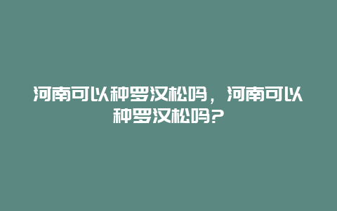 河南可以种罗汉松吗，河南可以种罗汉松吗?