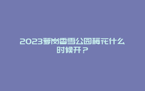 2023萝岗香雪公园梅花什么时候开？