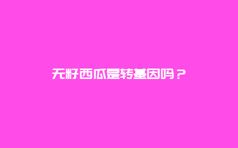 无籽西瓜是转基因吗？