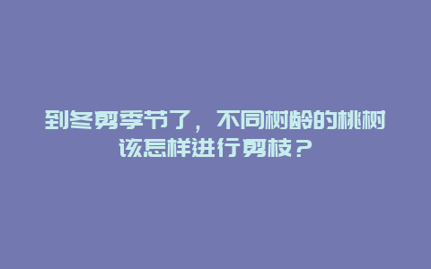 到冬剪季节了，不同树龄的桃树该怎样进行剪枝？