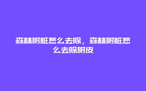 森林树桩怎么去除，森林树桩怎么去除树皮