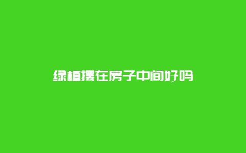 绿植摆在房子中间好吗