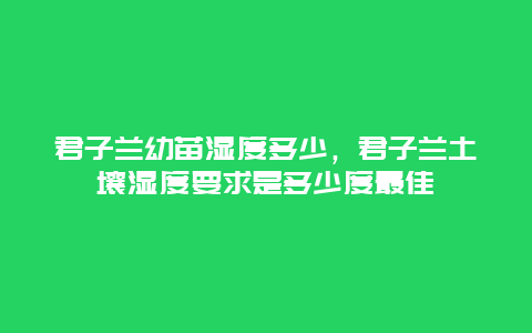 君子兰幼苗湿度多少，君子兰土壤湿度要求是多少度最佳