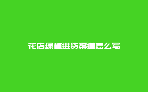 花店绿植进货渠道怎么写