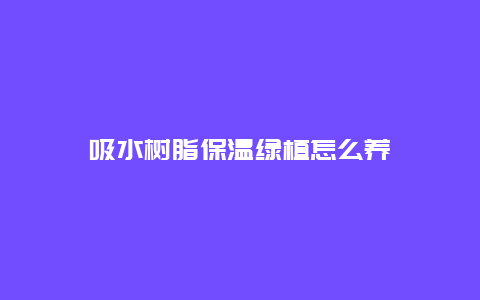 吸水树脂保温绿植怎么养