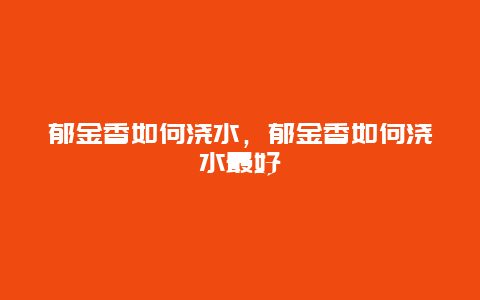 郁金香如何浇水，郁金香如何浇水最好