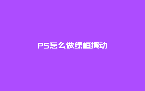 PS怎么做绿植摆动