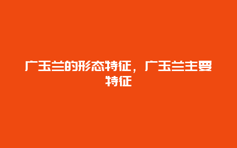 广玉兰的形态特征，广玉兰主要特征