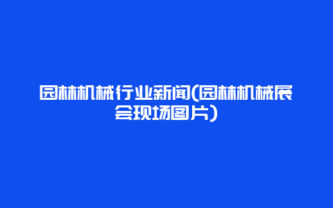 园林机械行业新闻(园林机械展会现场图片)