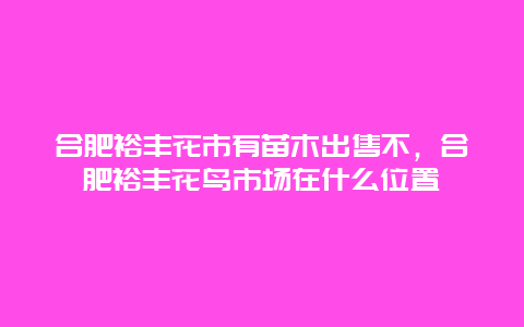 合肥裕丰花市有苗木出售不，合肥裕丰花鸟市场在什么位置