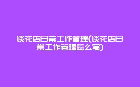 谈花店日常工作管理(谈花店日常工作管理怎么写)