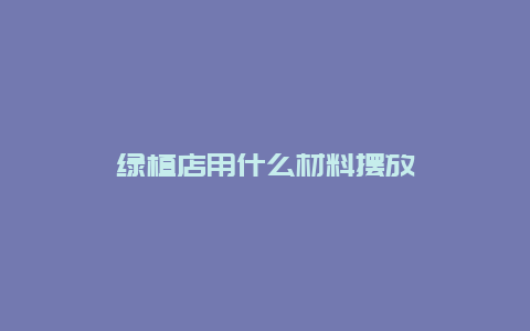 绿植店用什么材料摆放