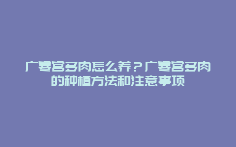 广寒宫多肉怎么养？广寒宫多肉的种植方法和注意事项