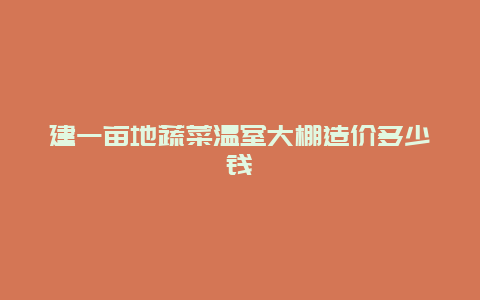 建一亩地蔬菜温室大棚造价多少钱