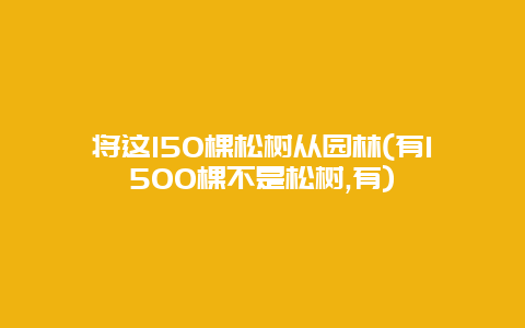 将这150棵松树从园林(有1500棵不是松树,有)