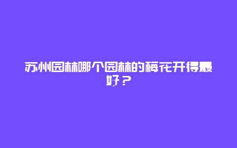 苏州园林哪个园林的梅花开得最好？