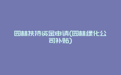 园林扶持资金申请(园林绿化公司补贴)