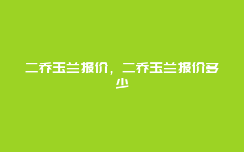 二乔玉兰报价，二乔玉兰报价多少