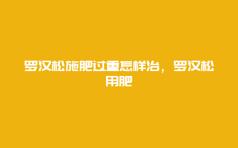 罗汉松施肥过重怎样治，罗汉松用肥