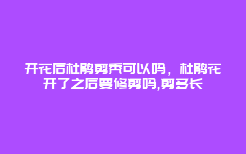 开花后杜鹃剪秃可以吗，杜鹃花开了之后要修剪吗,剪多长