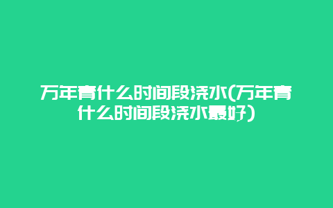 万年青什么时间段浇水(万年青什么时间段浇水最好)