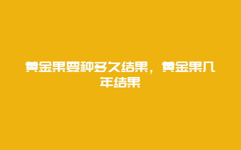 黄金果要种多久结果，黄金果几年结果