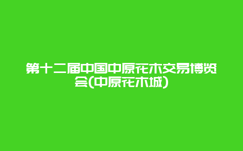 第十二届中国中原花木交易博览会(中原花木城)