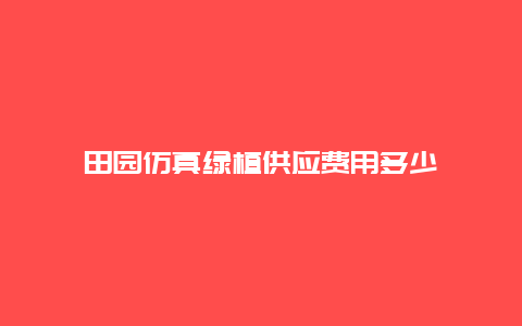 田园仿真绿植供应费用多少