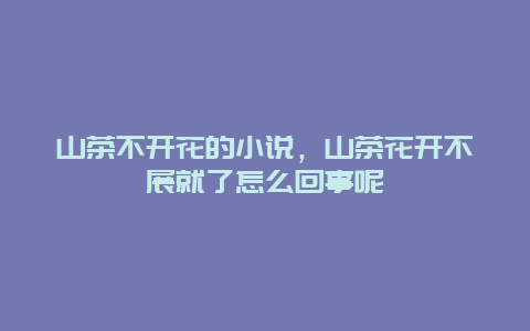 山茶不开花的小说，山茶花开不展就了怎么回事呢