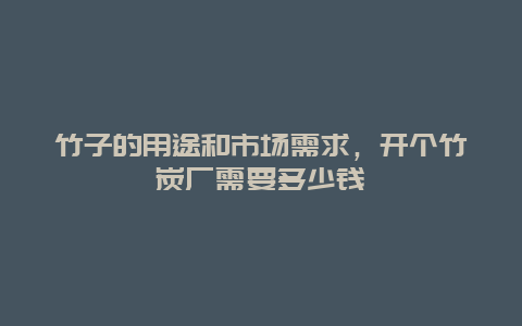 竹子的用途和市场需求，开个竹炭厂需要多少钱