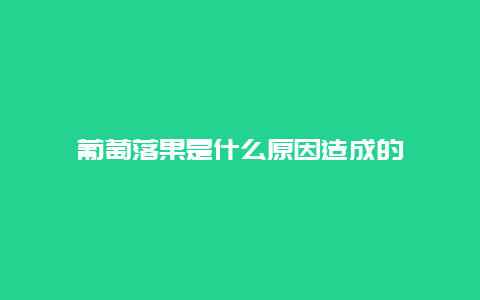 葡萄落果是什么原因造成的