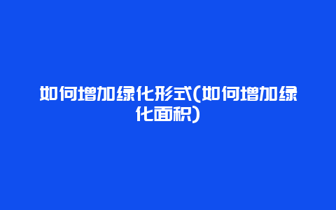 如何增加绿化形式(如何增加绿化面积)