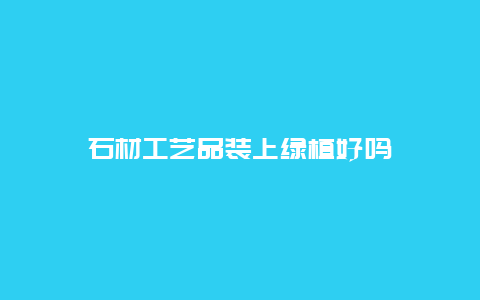 石材工艺品装上绿植好吗