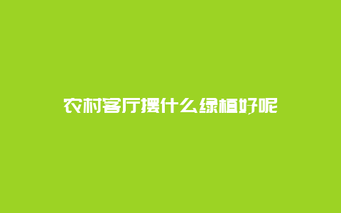 农村客厅摆什么绿植好呢