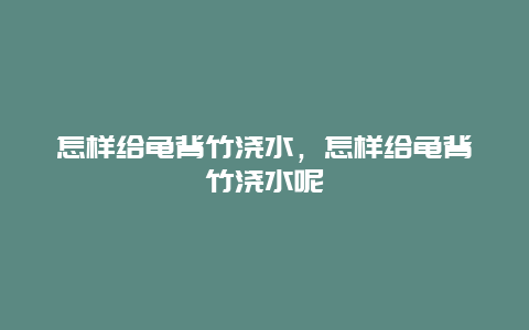 怎样给龟背竹浇水，怎样给龟背竹浇水呢