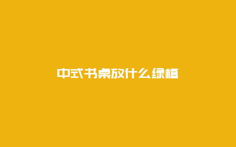 中式书桌放什么绿植