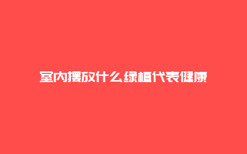 室内摆放什么绿植代表健康