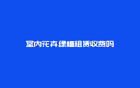 室内花卉绿植租赁收费吗